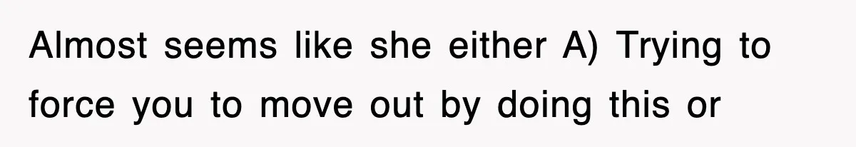 Almost seems like she either A) Trying to force you to move out by doing this or