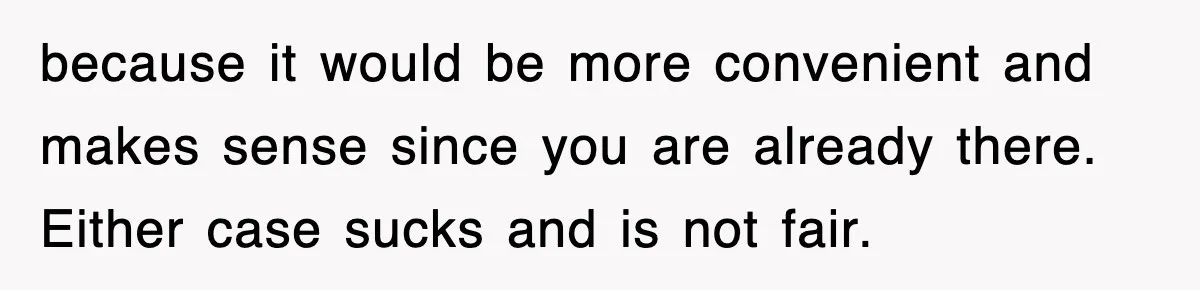 because it would be more convenient and makes sense since you are already there. Either case sucks and is not fair.