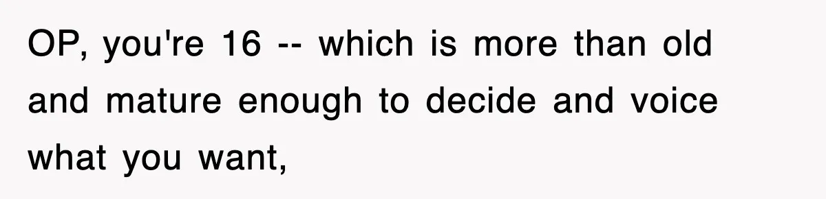 OP, you're 16 -- which is more than old and mature enough to decide and voice what you want,