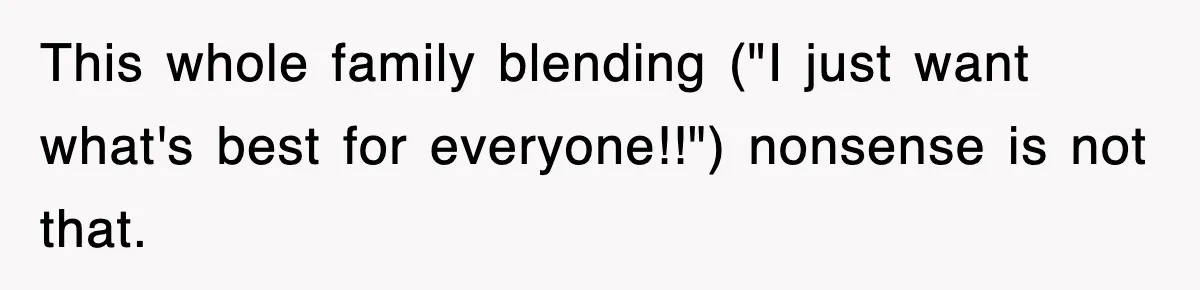 This whole family blending ("I just want what's best for everyone!!") nonsense is not that.