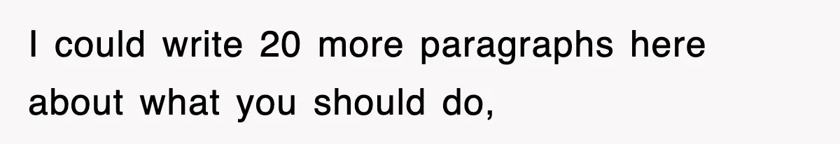 I could write 20 more paragraphs here about what you should do,