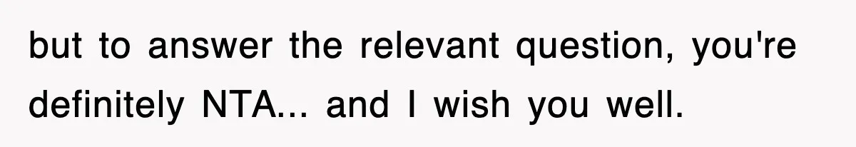 but to answer the relevant question, you're definitely NTA... and I wish you well.