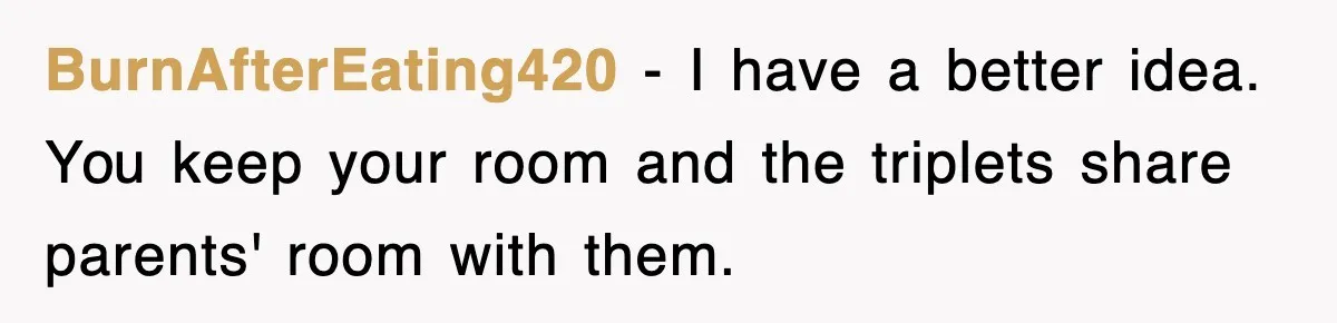 BurnAfterEating420 − I have a better idea. You keep your room and the triplets share parents' room with them.