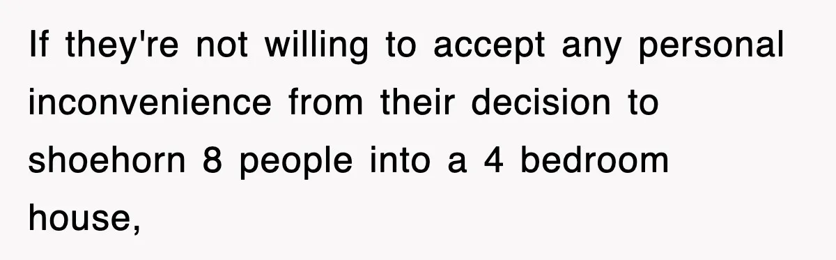 If they're not willing to accept any personal inconvenience from their decision to shoehorn 8 people into a 4 bedroom house,