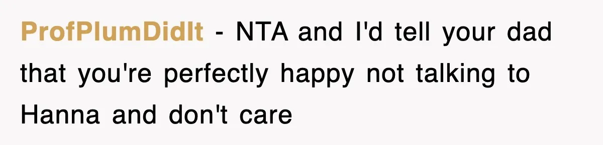ProfPlumDidIt − NTA and I'd tell your dad that you're perfectly happy not talking to Hanna and don't care