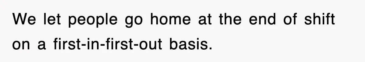 Employee Stops Coming In Early After Boss Refuses To Pay Overtime, Company Now Pays Him To Do Nothing We let people go home at the end of shift on a first-in-first-out basis.