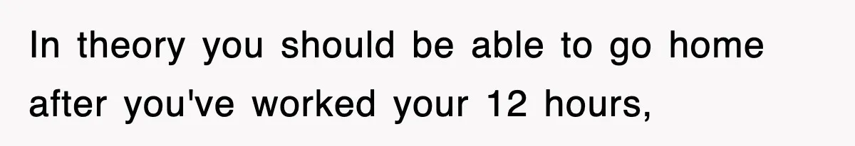 Employee Stops Coming In Early After Boss Refuses To Pay Overtime, Company Now Pays Him To Do Nothing In theory you should be able to go home after you've worked your 12 hours,