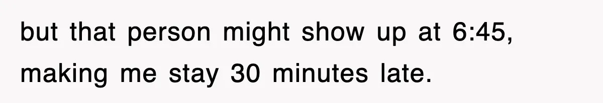 Employee Stops Coming In Early After Boss Refuses To Pay Overtime, Company Now Pays Him To Do Nothing but that person might show up at 6:45, making me stay 30 minutes late.