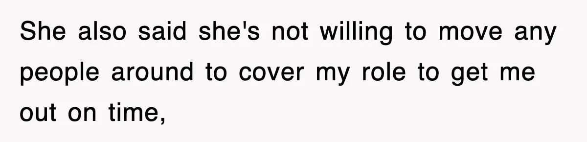 Employee Stops Coming In Early After Boss Refuses To Pay Overtime, Company Now Pays Him To Do Nothing She also said she's not willing to move any people around to cover my role to get me out on time,