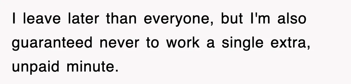 Employee Stops Coming In Early After Boss Refuses To Pay Overtime, Company Now Pays Him To Do Nothing I leave later than everyone, but I'm also guaranteed never to work a single extra, unpaid minute.