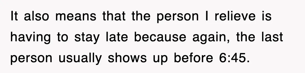 Employee Stops Coming In Early After Boss Refuses To Pay Overtime, Company Now Pays Him To Do Nothing It also means that the person I relieve is having to stay late because again, the last person usually shows up before 6:45.