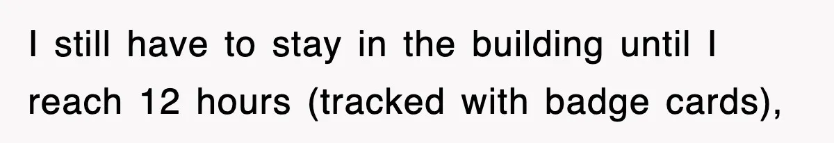 Employee Stops Coming In Early After Boss Refuses To Pay Overtime, Company Now Pays Him To Do Nothing I still have to stay in the building until I reach 12 hours (tracked with badge cards),