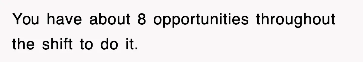 Employee Stops Coming In Early After Boss Refuses To Pay Overtime, Company Now Pays Him To Do Nothing You have about 8 opportunities throughout the shift to do it.
