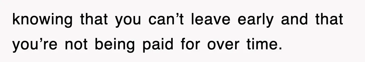 Employee Stops Coming In Early After Boss Refuses To Pay Overtime, Company Now Pays Him To Do Nothing knowing that you can’t leave early and that you’re not being paid for over time.