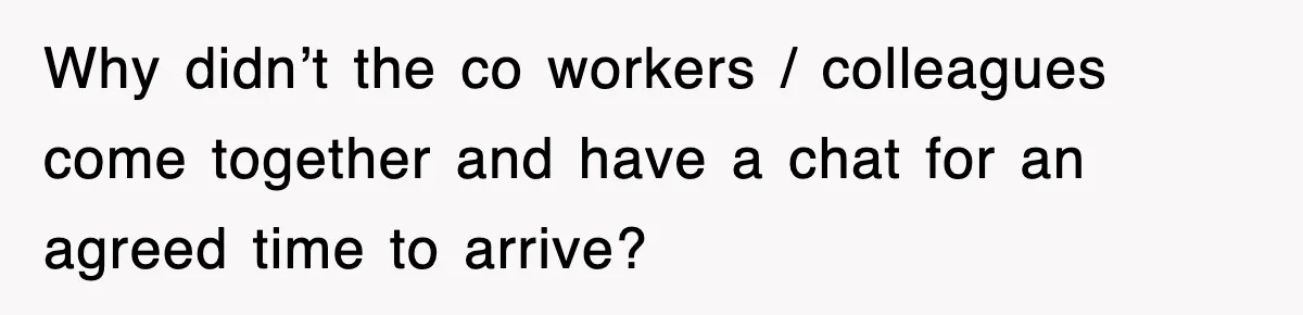 Employee Stops Coming In Early After Boss Refuses To Pay Overtime, Company Now Pays Him To Do Nothing Why didn’t the co workers / colleagues come together and have a chat for an agreed time to arrive?