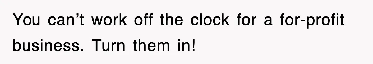 Employee Stops Coming In Early After Boss Refuses To Pay Overtime, Company Now Pays Him To Do Nothing You can’t work off the clock for a for-profit business. Turn them in!