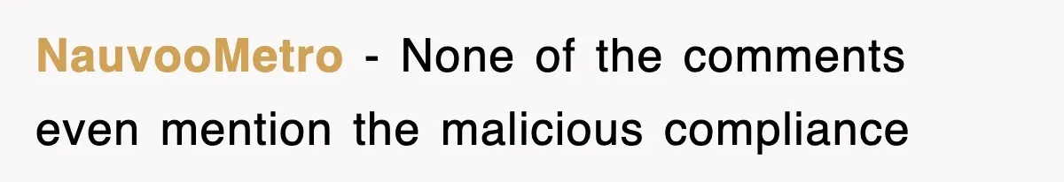 Employee Stops Coming In Early After Boss Refuses To Pay Overtime, Company Now Pays Him To Do Nothing NauvooMetro − None of the comments even mention the malicious compliance