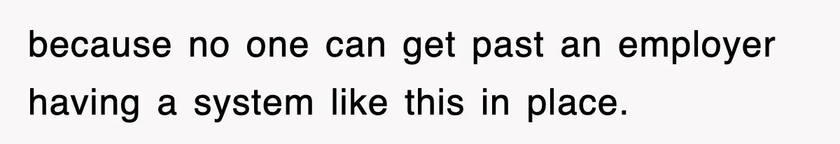 Employee Stops Coming In Early After Boss Refuses To Pay Overtime, Company Now Pays Him To Do Nothing because no one can get past an employer having a system like this in place.