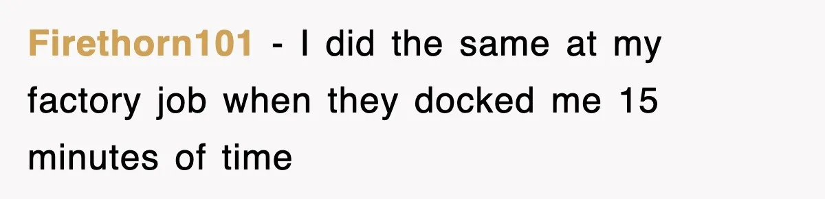 Employee Stops Coming In Early After Boss Refuses To Pay Overtime, Company Now Pays Him To Do Nothing Firethorn101 − I did the same at my factory job when they docked me 15 minutes of time