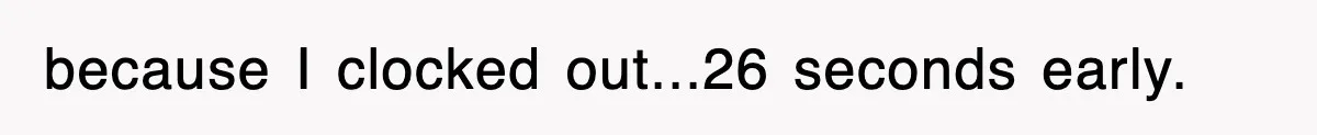 Employee Stops Coming In Early After Boss Refuses To Pay Overtime, Company Now Pays Him To Do Nothing because I clocked out...26 seconds early.