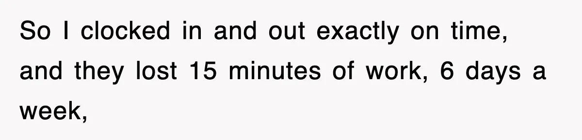 Employee Stops Coming In Early After Boss Refuses To Pay Overtime, Company Now Pays Him To Do Nothing So I clocked in and out exactly on time, and they lost 15 minutes of work, 6 days a week,