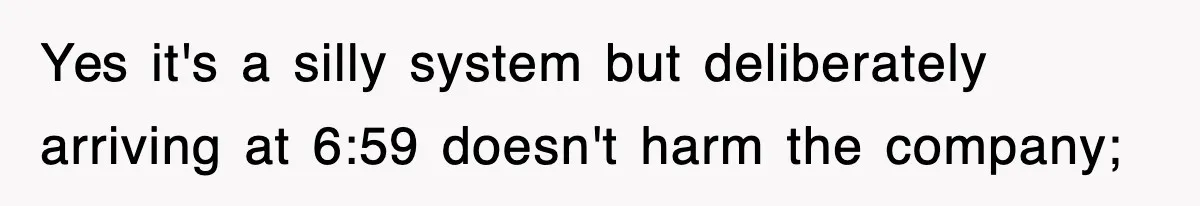 Employee Stops Coming In Early After Boss Refuses To Pay Overtime, Company Now Pays Him To Do Nothing Yes it's a silly system but deliberately arriving at 6:59 doesn't harm the company;