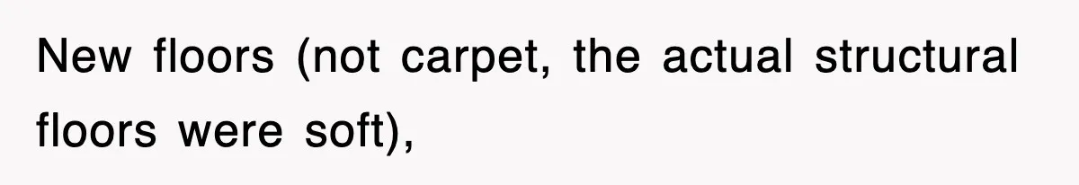 New floors (not carpet, the actual structural floors were soft),