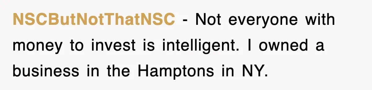 NSCButNotThatNSC − Not everyone with money to invest is intelligent. I owned a business in the Hamptons in NY.