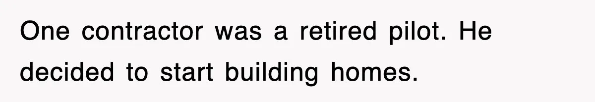 One contractor was a retired pilot. He decided to start building homes.