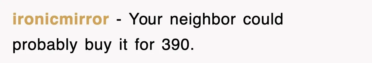 ironicmirror − Your neighbor could probably buy it for 390.
