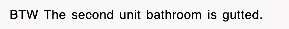BTW The second unit bathroom is gutted.