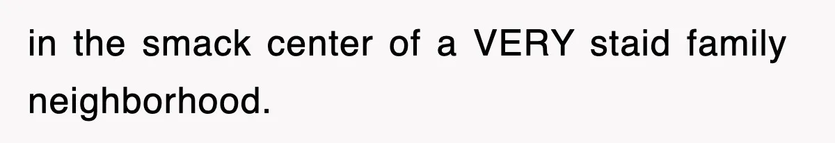 in the smack center of a VERY staid family neighborhood.