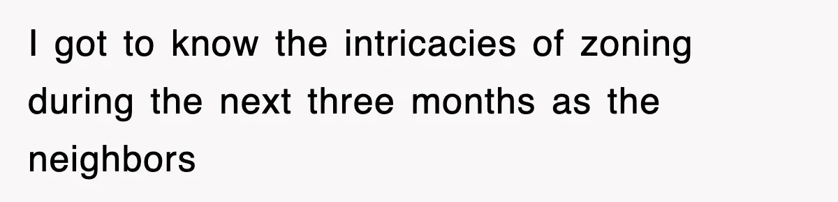 I got to know the intricacies of zoning during the next three months as the neighbors