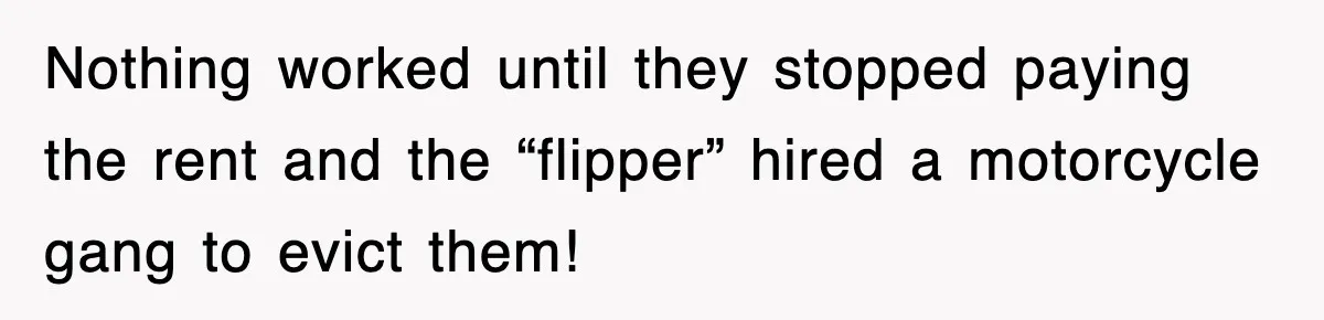 Nothing worked until they stopped paying the rent and the “flipper” hired a motorcycle gang to evict them!