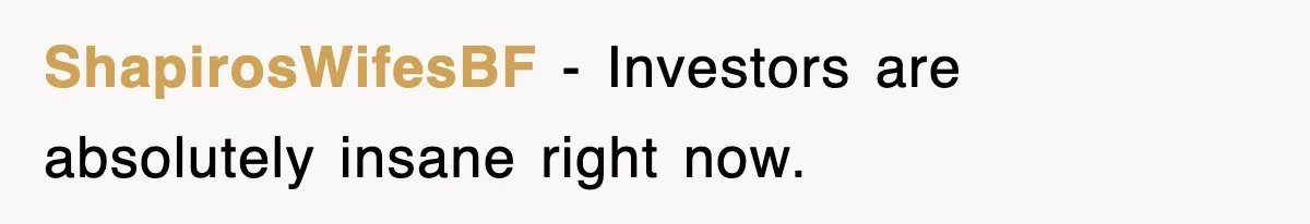 ShapirosWifesBF − Investors are absolutely insane right now.
