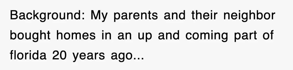 Background: My parents and their neighbor bought homes in an up and coming part of florida 20 years ago...