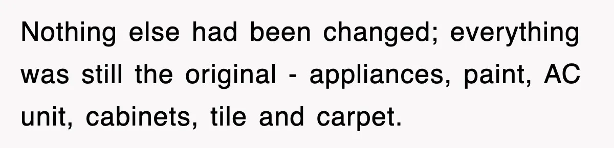 Nothing else had been changed; everything was still the original - appliances, paint, AC unit, cabinets, tile and carpet.