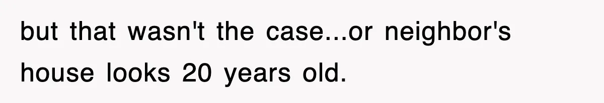 but that wasn't the case...or neighbor's house looks 20 years old.
