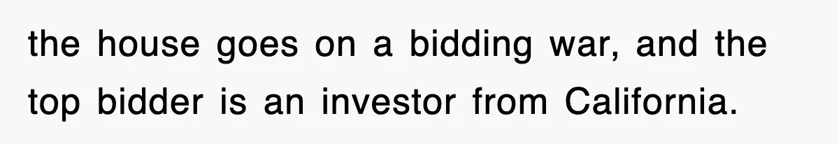 the house goes on a bidding war, and the top bidder is an investor from California.