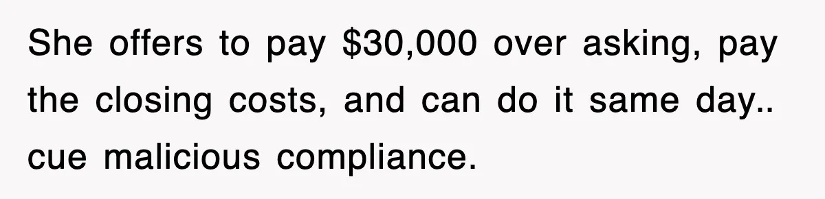 She offers to pay $30,000 over asking, pay the closing costs, and can do it same day.. cue malicious compliance.