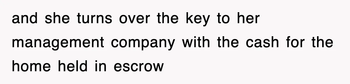 and she turns over the key to her management company with the cash for the home held in escrow