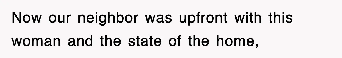 Now our neighbor was upfront with this woman and the state of the home,