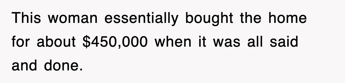This woman essentially bought the home for about $450,000 when it was all said and done.