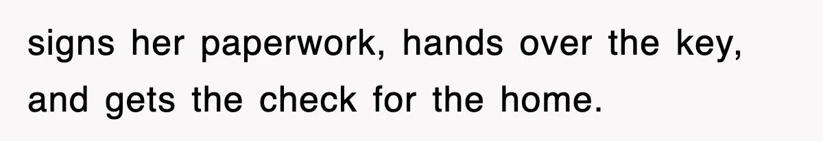 signs her paperwork, hands over the key, and gets the check for the home.