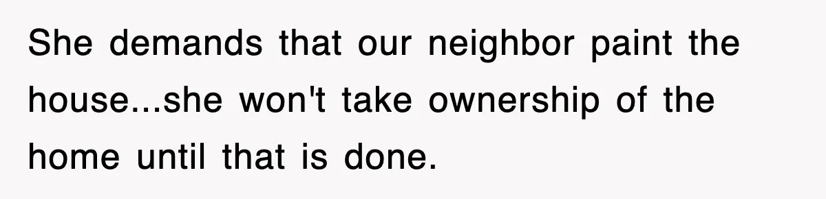 She demands that our neighbor paint the house...she won't take ownership of the home until that is done.