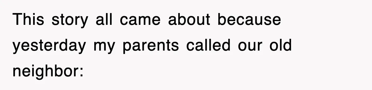 This story all came about because yesterday my parents called our old neighbor: