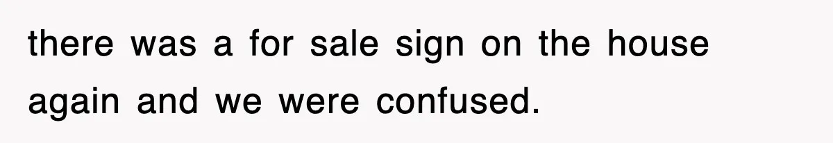 there was a for sale sign on the house again and we were confused.