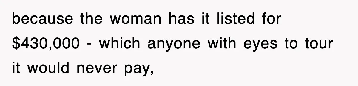 because the woman has it listed for $430,000 - which anyone with eyes to tour it would never pay,