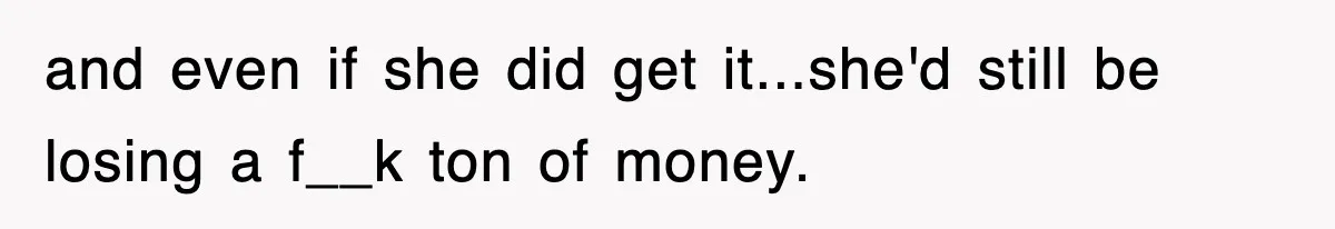 and even if she did get it...she'd still be losing a f__k ton of money.