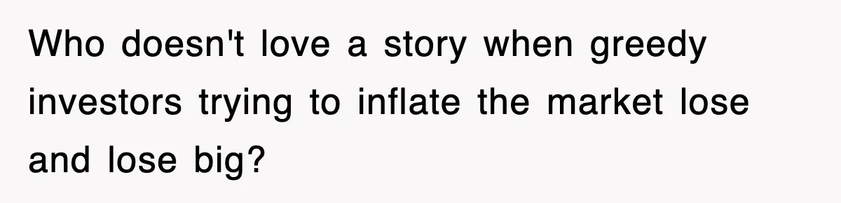 Who doesn't love a story when greedy investors trying to inflate the market lose and lose big?